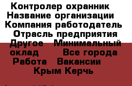 Контролер-охранник › Название организации ­ Компания-работодатель › Отрасль предприятия ­ Другое › Минимальный оклад ­ 1 - Все города Работа » Вакансии   . Крым,Керчь